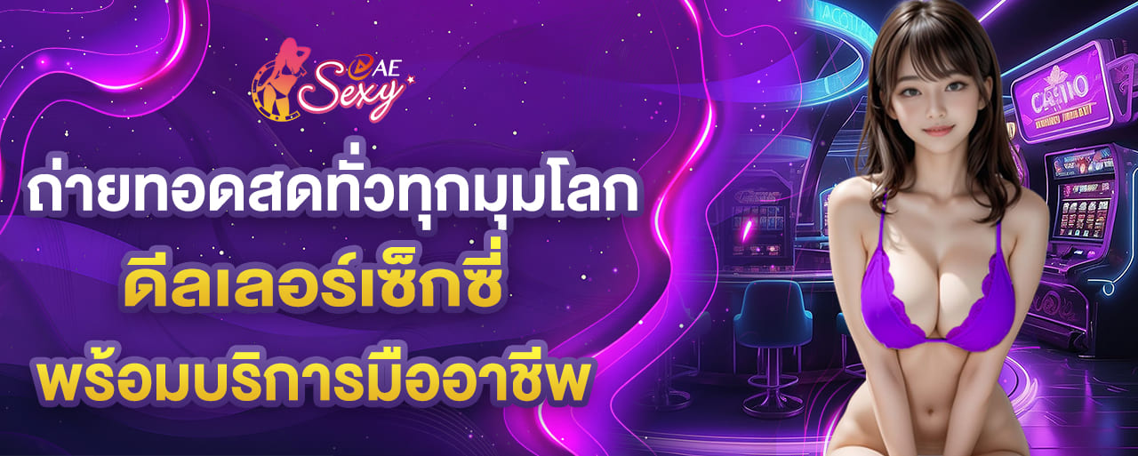 ถ่ายทอดสดทั่วทุกมุมโลก ดีลเลอร์เซ็กซี่ พร้อมบริการมืออาชีพ